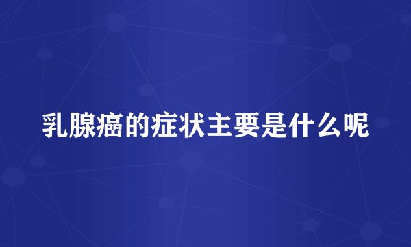 乳腺癌的症状主要是什么呢