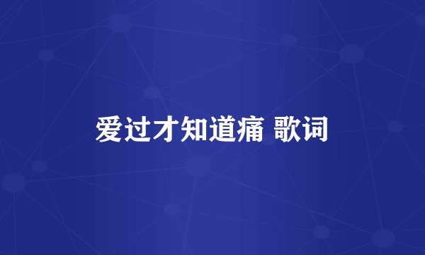 爱过才知道痛 歌词
