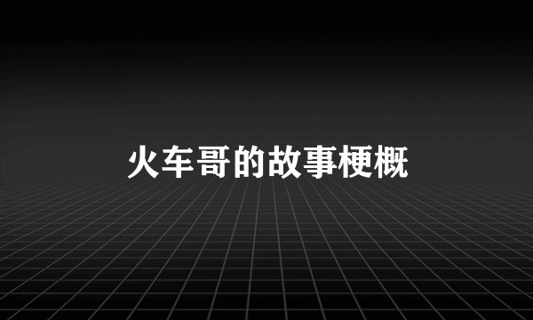 火车哥的故事梗概