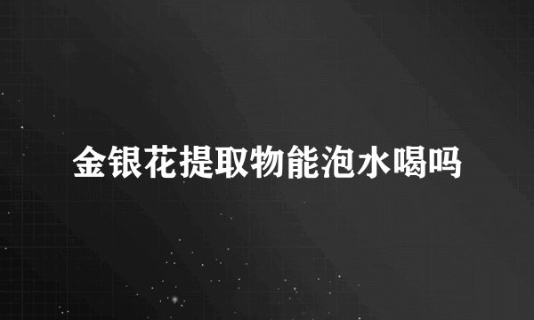 金银花提取物能泡水喝吗