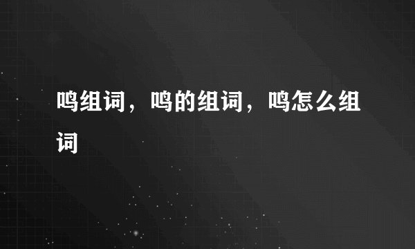 鸣组词，鸣的组词，鸣怎么组词