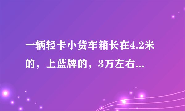一辆轻卡小货车箱长在4.2米的，上蓝牌的，3万左右能买到吗？