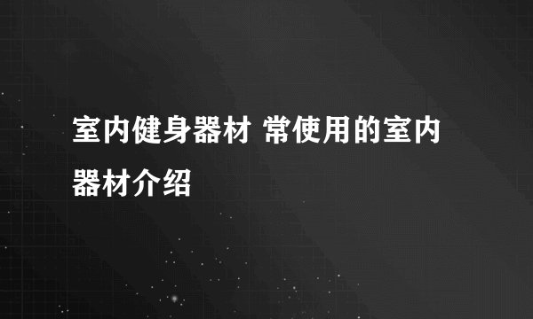 室内健身器材 常使用的室内器材介绍