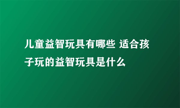 儿童益智玩具有哪些 适合孩子玩的益智玩具是什么