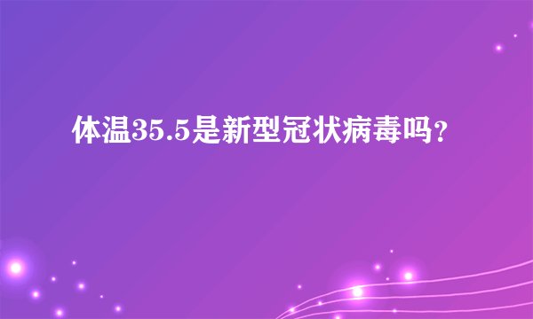 体温35.5是新型冠状病毒吗?