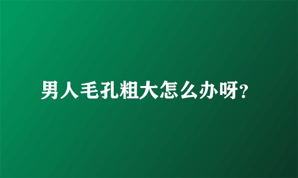 男人毛孔粗大怎么办呀?