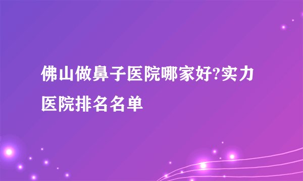 佛山做鼻子医院哪家好?实力医院排名名单