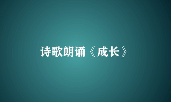 诗歌朗诵《成长》