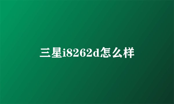 三星i8262d怎么样