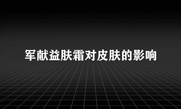 军献益肤霜对皮肤的影响