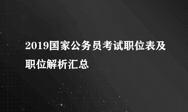 2019国家公务员考试职位表及职位解析汇总