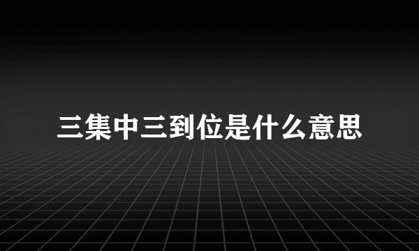 三集中三到位是什么意思