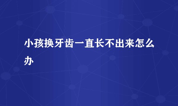 小孩换牙齿一直长不出来怎么办