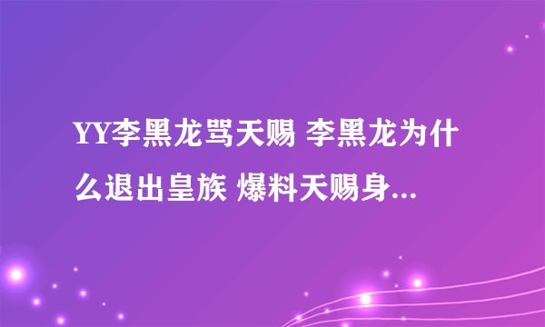 YY李黑龙骂天赐 李黑龙为什么退出皇族 爆料天赐身份照片隐私