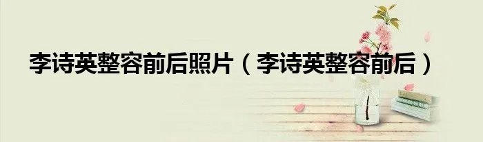 李诗英整容前后照片（李诗英整容前后）