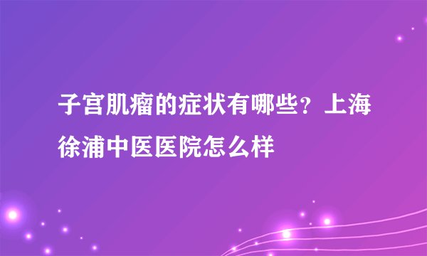 子宫肌瘤的症状有哪些？上海徐浦中医医院怎么样