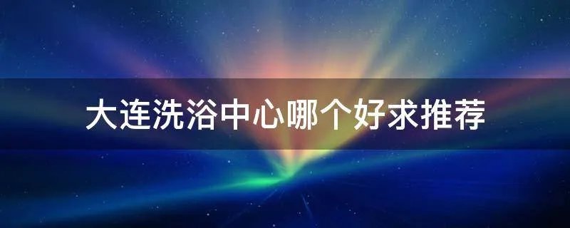 大连洗浴中心哪个好求推荐
