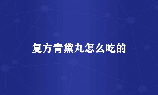 复方青黛丸怎么吃的