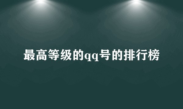 最高等级的qq号的排行榜