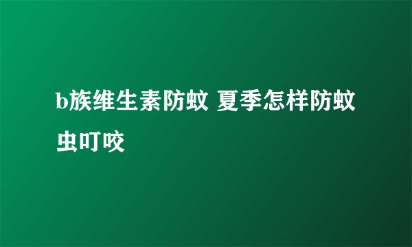 b族维生素防蚊 夏季怎样防蚊虫叮咬