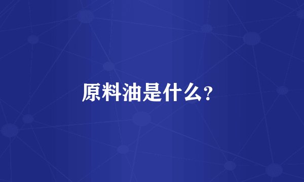 原料油是什么？
