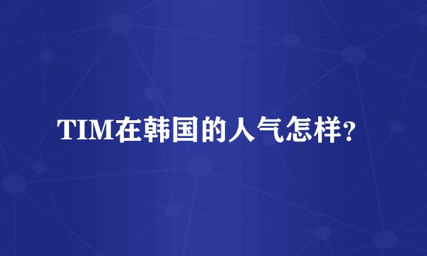 TIM在韩国的人气怎样？