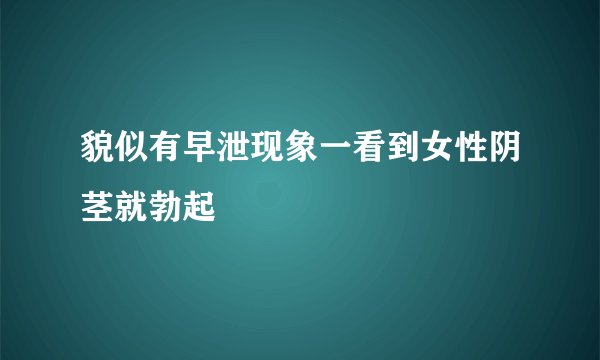 貌似有早泄现象一看到女性阴茎就勃起
