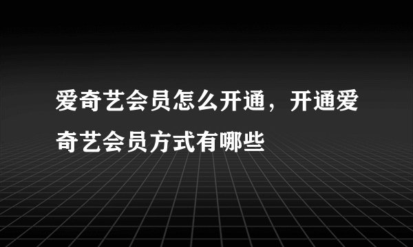 爱奇艺会员怎么开通，开通爱奇艺会员方式有哪些