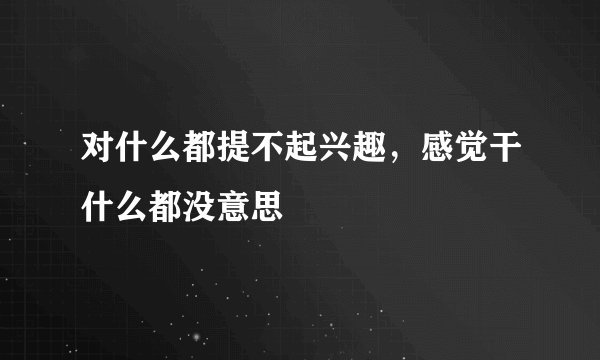 对什么都提不起兴趣,感觉干什么都没意思
