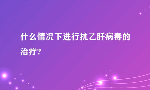 什么情况下进行抗乙肝病毒的治疗?