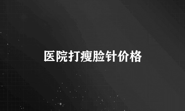 医院打瘦脸针价格