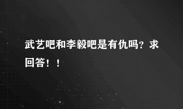武艺吧和李毅吧是有仇吗？求回答！！