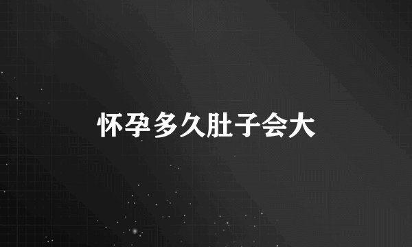 怀孕多久肚子会大