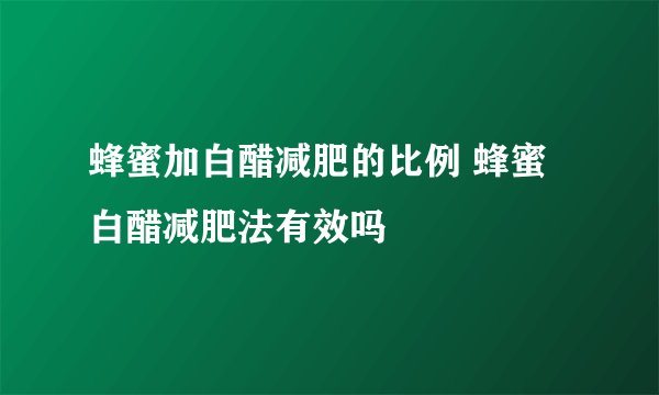 蜂蜜加白醋减肥的比例 蜂蜜白醋减肥法有效吗