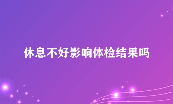 休息不好影响体检结果吗