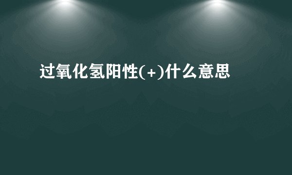 过氧化氢阳性(+)什么意思