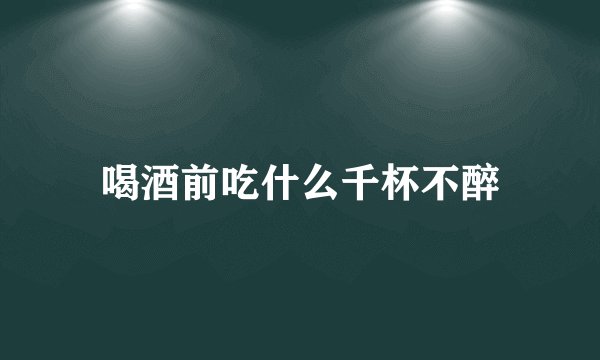 喝酒前吃什么千杯不醉