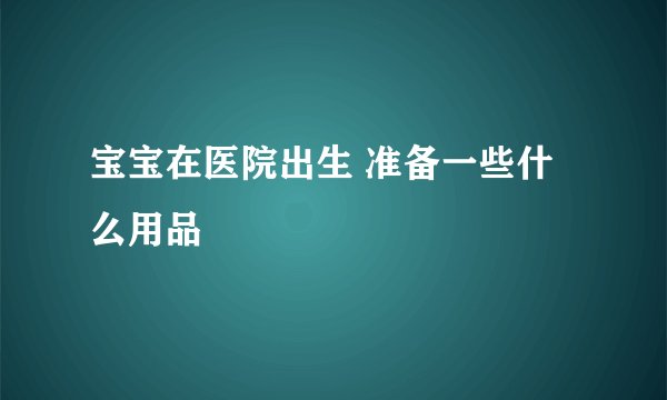 宝宝在医院出生 准备一些什么用品