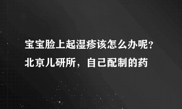 宝宝脸上起湿疹该怎么办呢？北京儿研所，自己配制的药