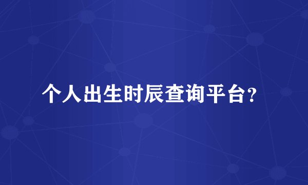 个人出生时辰查询平台？