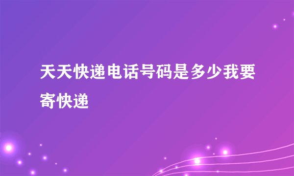 天天快递电话号码是多少我要寄快递