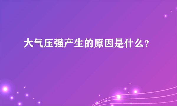 大气压强产生的原因是什么？