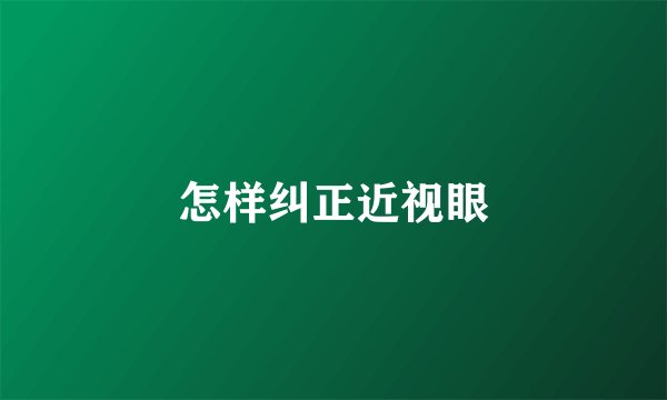 怎样纠正近视眼