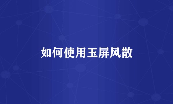如何使用玉屏风散