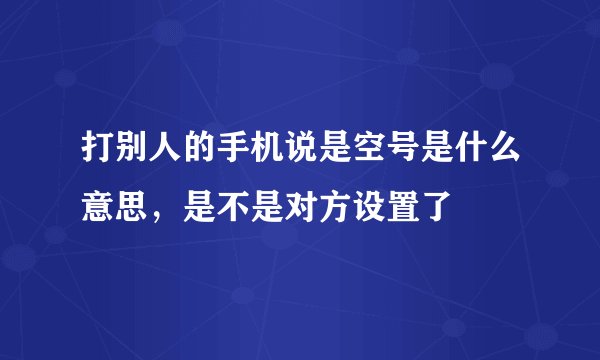 打别人的手机说是空号是什么意思,是不是对方设置了