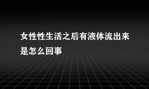 女性性生活之后有液体流出来是怎么回事
