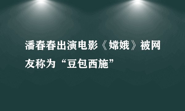 潘春春出演电影《嫦娥》被网友称为“豆包西施”