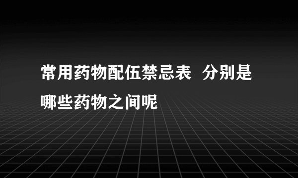 常用药物配伍禁忌表  分别是哪些药物之间呢