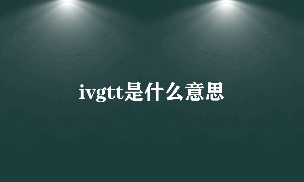 ivgtt是什么意思