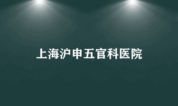 上海沪申五官科医院